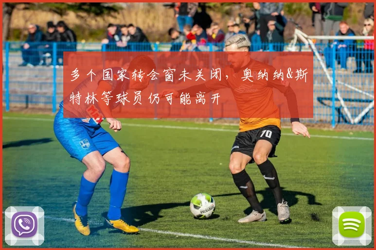 多个国家转会窗未关闭，奥纳纳&斯特林等球员仍可能离开